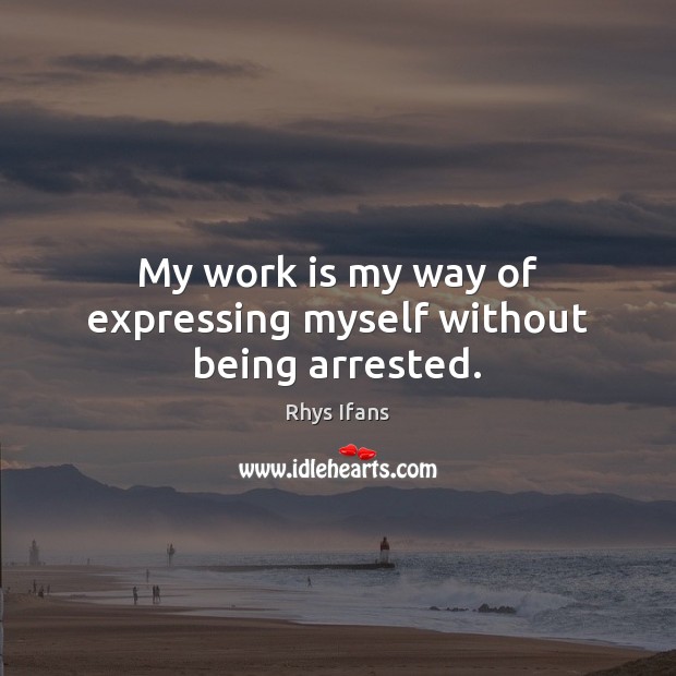 My work is my way of expressing myself without being arrested. Image