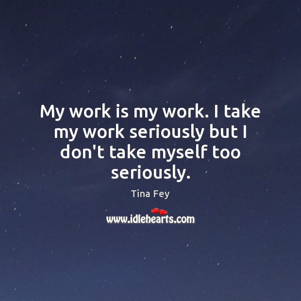 My work is my work. I take my work seriously but I don’t take myself too seriously. Tina Fey Picture Quote