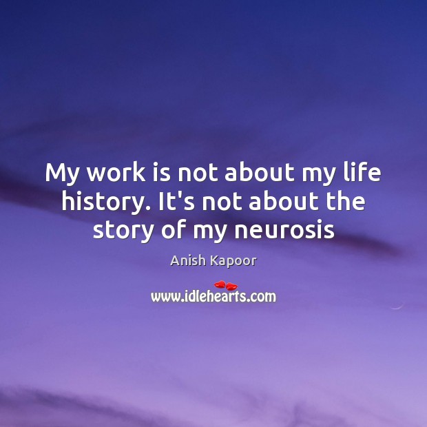 My work is not about my life history. It’s not about the story of my neurosis Anish Kapoor Picture Quote