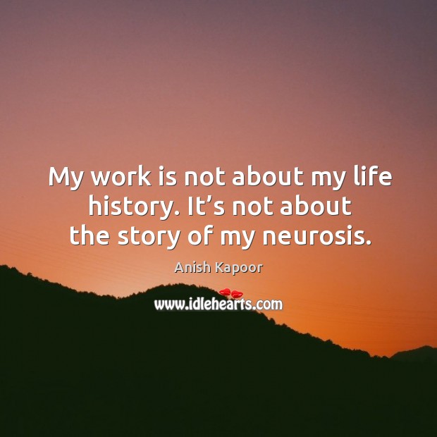 My work is not about my life history. It’s not about the story of my neurosis. Work Quotes Image