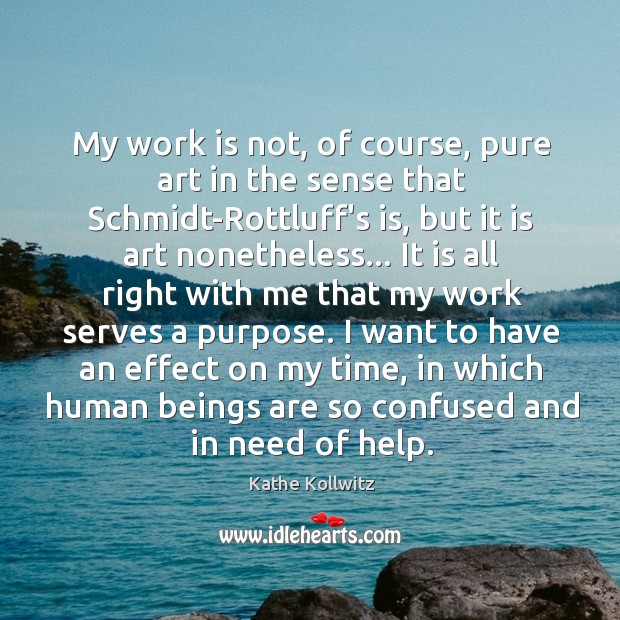 My work is not, of course, pure art in the sense that Kathe Kollwitz Picture Quote