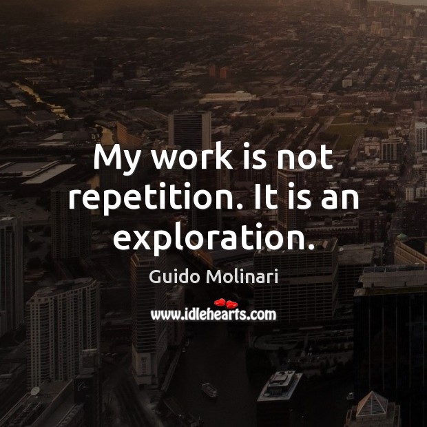 My work is not repetition. It is an exploration. Work Quotes Image