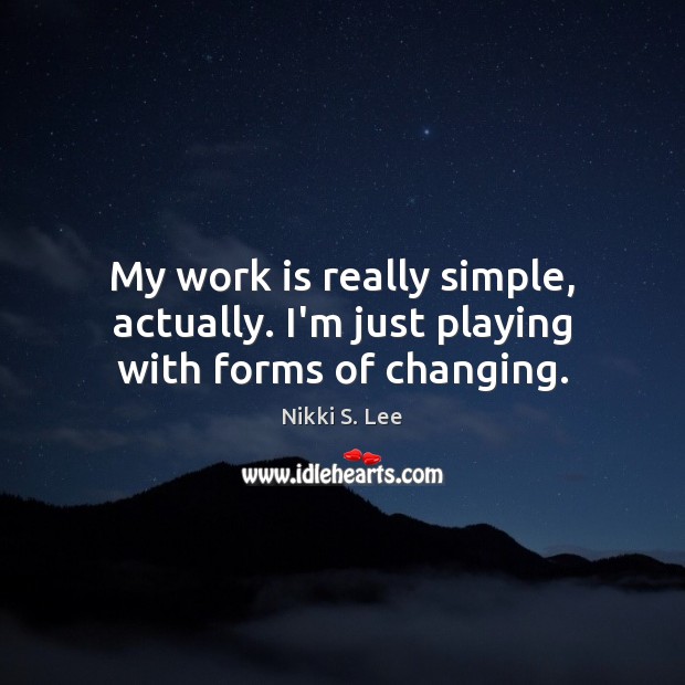 My work is really simple, actually. I’m just playing with forms of changing. Work Quotes Image