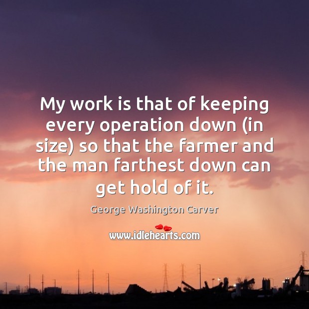 My work is that of keeping every operation down (in size) so George Washington Carver Picture Quote