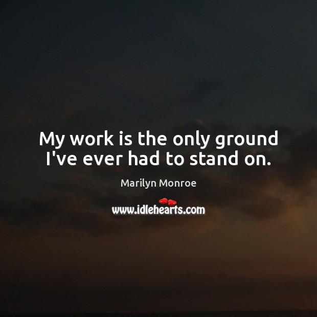 My work is the only ground I’ve ever had to stand on. Marilyn Monroe Picture Quote