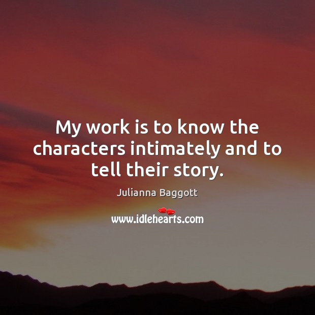 My work is to know the characters intimately and to tell their story. Julianna Baggott Picture Quote