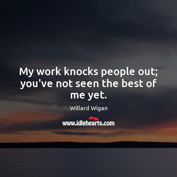 My work knocks people out; you’ve not seen the best of me yet. Willard Wigan Picture Quote