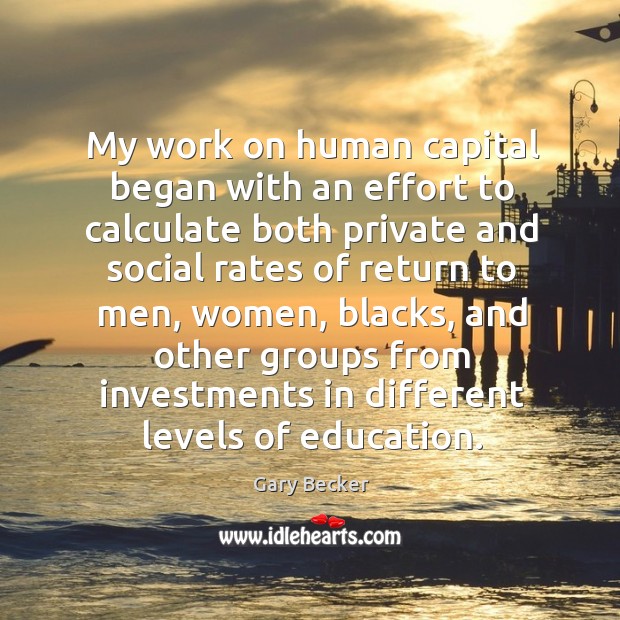 My work on human capital began with an effort to calculate both private and social rates Gary Becker Picture Quote