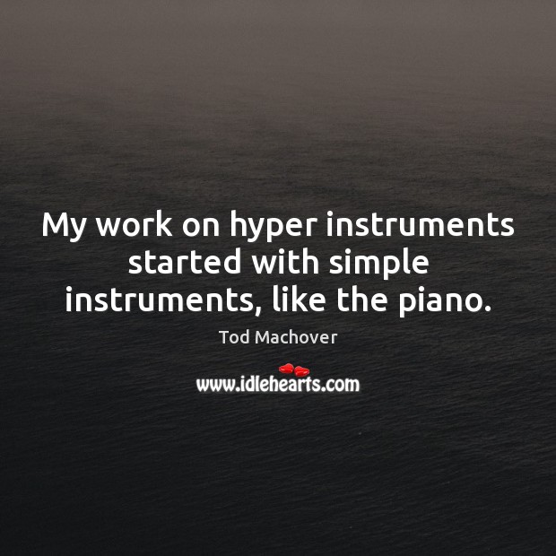 My work on hyper instruments started with simple instruments, like the piano. Tod Machover Picture Quote
