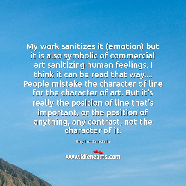 My work sanitizes it (emotion) but it is also symbolic of commercial Image