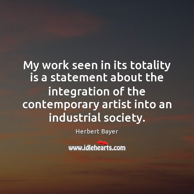 My work seen in its totality is a statement about the integration Herbert Bayer Picture Quote