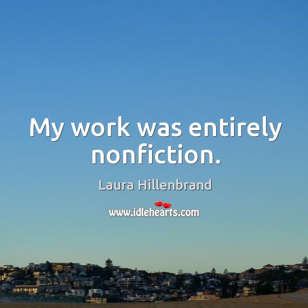 My work was entirely nonfiction. Laura Hillenbrand Picture Quote