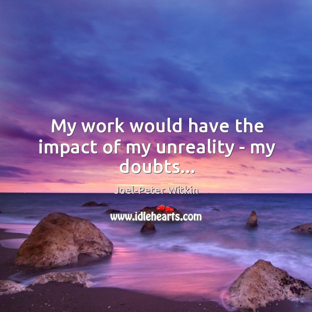 My work would have the impact of my unreality – my doubts… Image