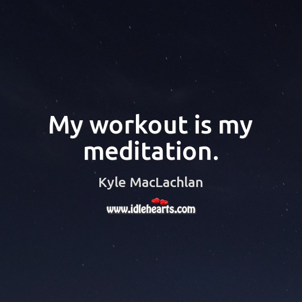 My workout is my meditation. Kyle MacLachlan Picture Quote
