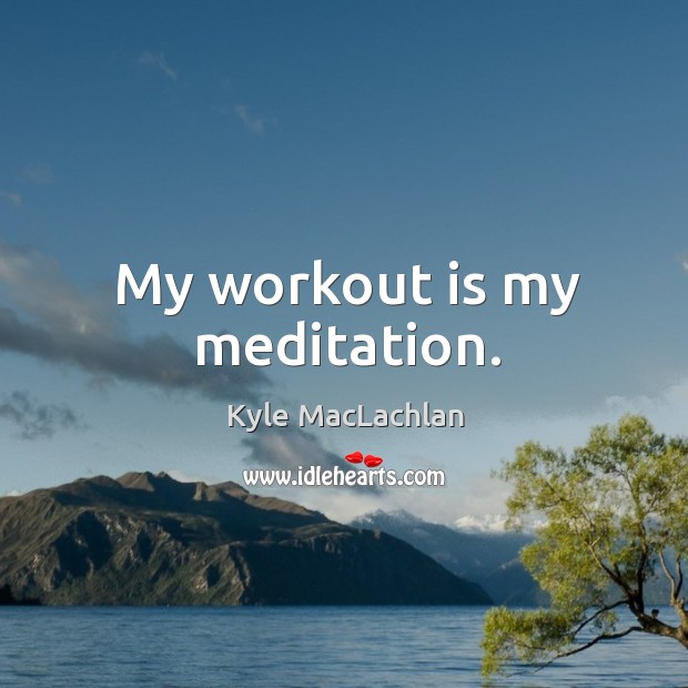 My workout is my meditation. Kyle MacLachlan Picture Quote