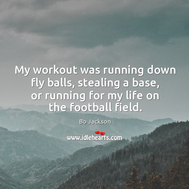 My workout was running down fly balls, stealing a base, or running for my life on the football field. Bo Jackson Picture Quote