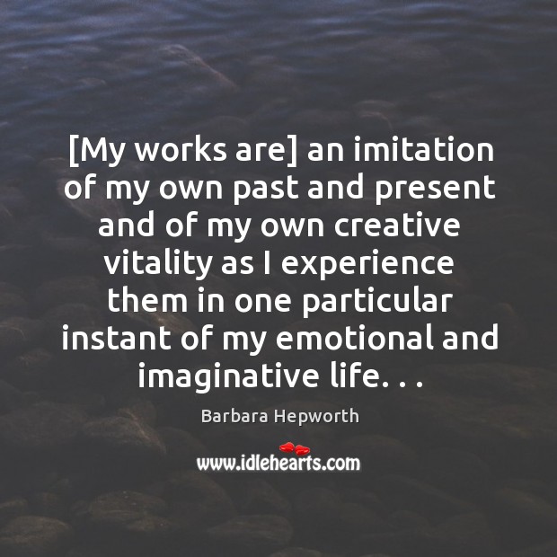 [My works are] an imitation of my own past and present and Barbara Hepworth Picture Quote