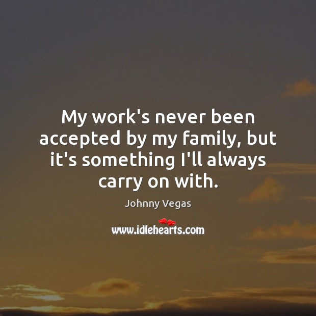 My work’s never been accepted by my family, but it’s something I’ll always carry on with. Johnny Vegas Picture Quote