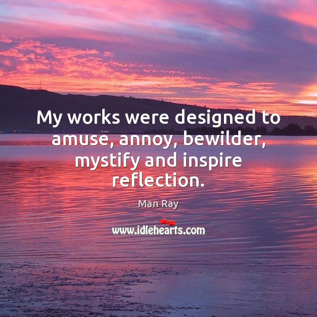 My works were designed to amuse, annoy, bewilder, mystify and inspire reflection. Man Ray Picture Quote
