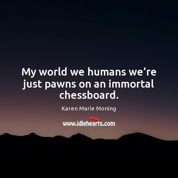 My world we humans we’re just pawns on an immortal chessboard. Karen Marie Moning Picture Quote