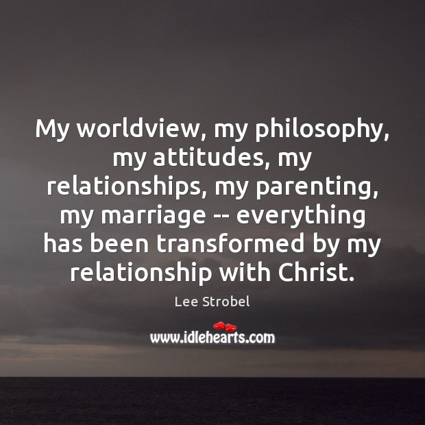 My worldview, my philosophy, my attitudes, my relationships, my parenting, my marriage Lee Strobel Picture Quote