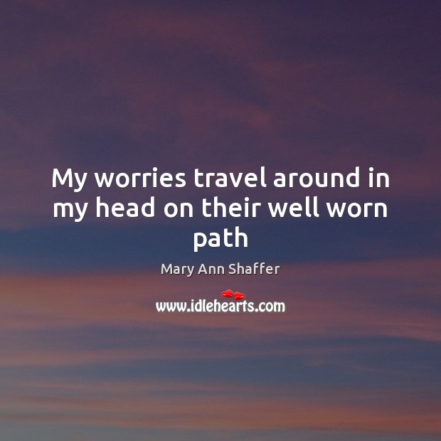 My worries travel around in my head on their well worn path Mary Ann Shaffer Picture Quote