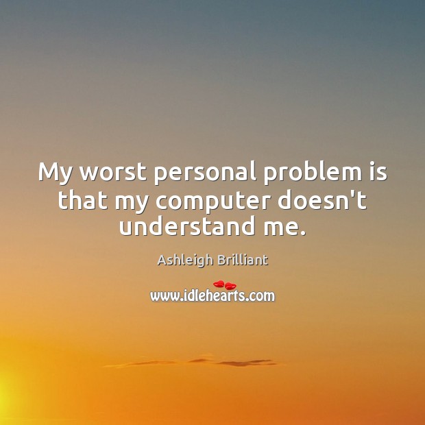 My worst personal problem is that my computer doesn’t understand me. Ashleigh Brilliant Picture Quote