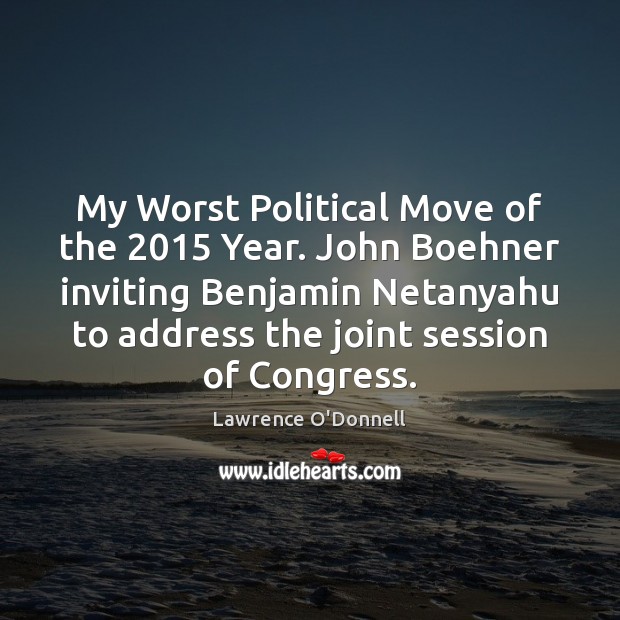 My Worst Political Move of the 2015 Year. John Boehner inviting Benjamin Netanyahu Lawrence O’Donnell Picture Quote