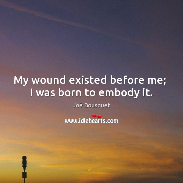 My wound existed before me;  I was born to embody it. Joë Bousquet Picture Quote