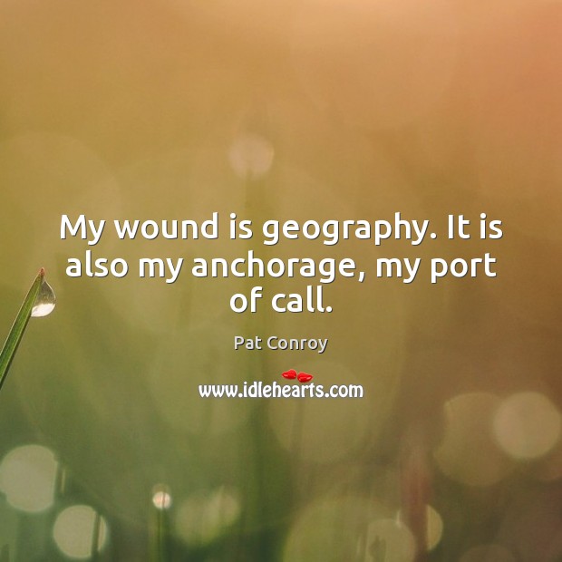 My wound is geography. It is also my anchorage, my port of call. Image