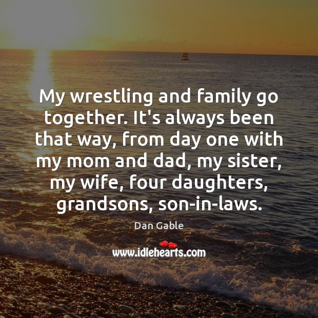 My wrestling and family go together. It’s always been that way, from Dan Gable Picture Quote