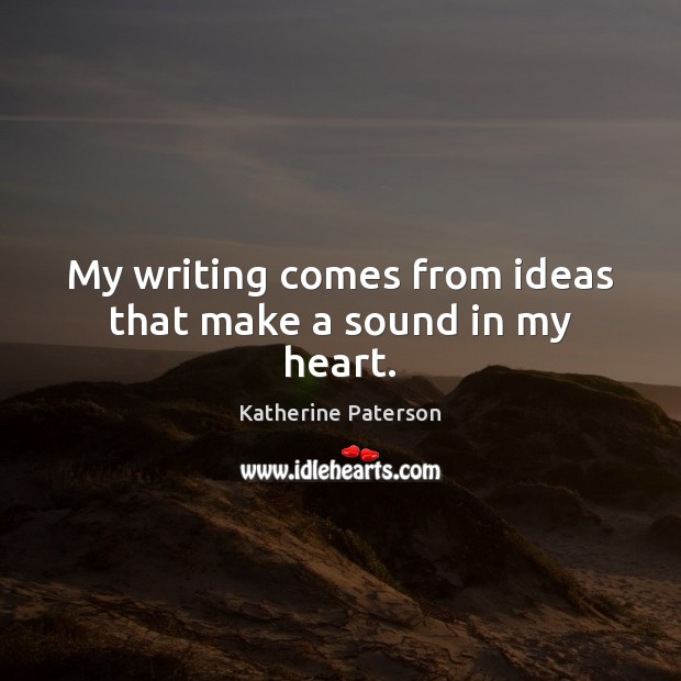 My writing comes from ideas that make a sound in my heart. Image