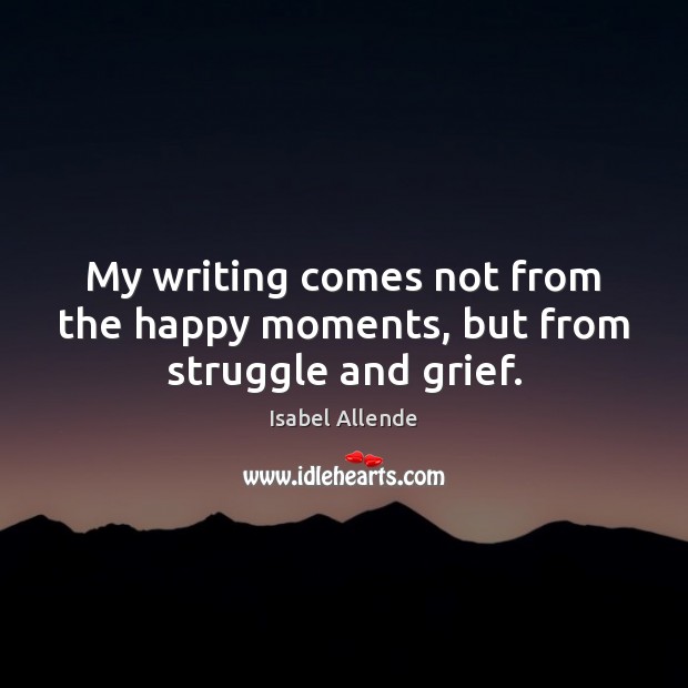 My writing comes not from the happy moments, but from struggle and grief. Isabel Allende Picture Quote