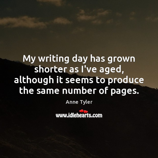 My writing day has grown shorter as I’ve aged, although it seems Anne Tyler Picture Quote