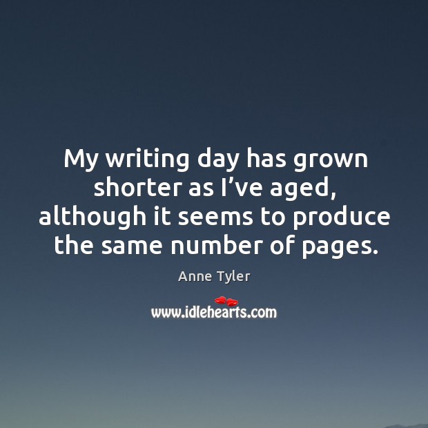 My writing day has grown shorter as I’ve aged, although it seems to produce the same number of pages. Anne Tyler Picture Quote