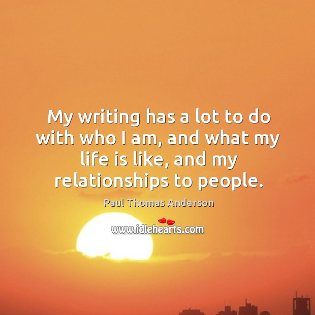 My writing has a lot to do with who I am, and what my life is like, and my relationships to people. Image