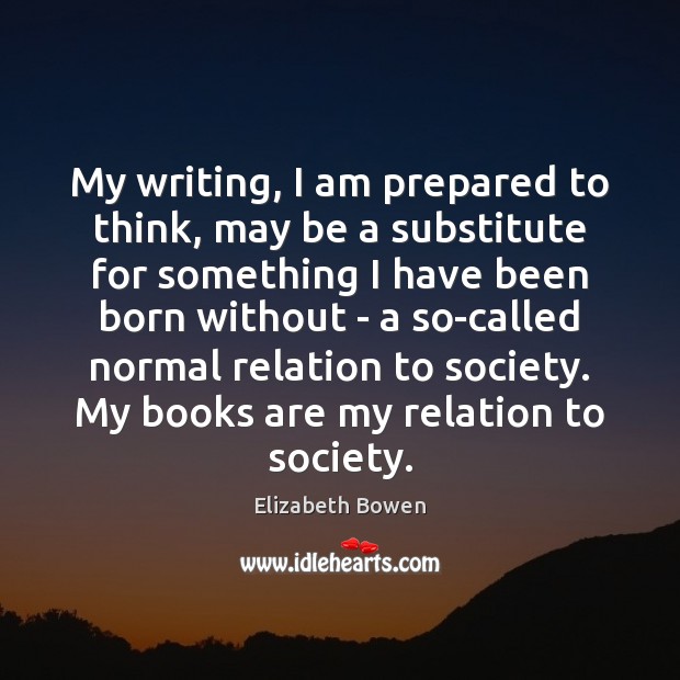 My writing, I am prepared to think, may be a substitute for Elizabeth Bowen Picture Quote