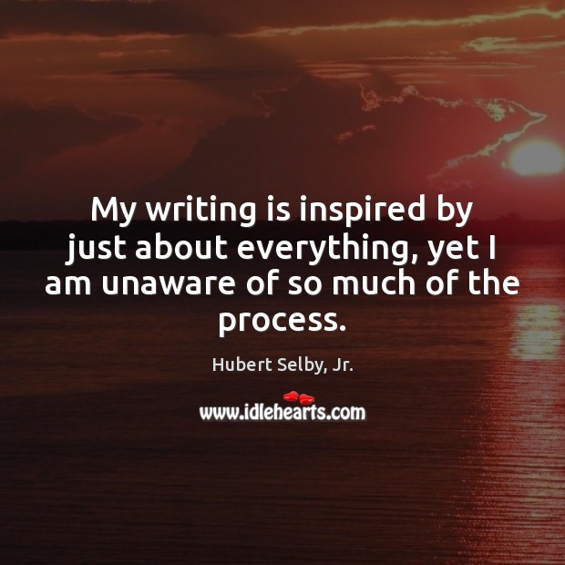 My writing is inspired by just about everything, yet I am unaware Hubert Selby, Jr. Picture Quote