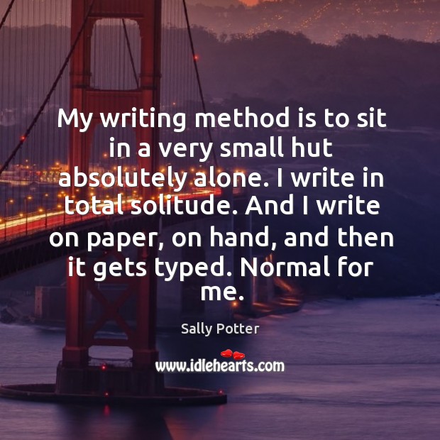 My writing method is to sit in a very small hut absolutely Sally Potter Picture Quote