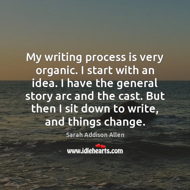My writing process is very organic. I start with an idea. I Sarah Addison Allen Picture Quote