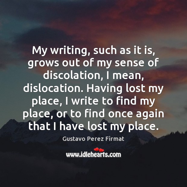 My writing, such as it is, grows out of my sense of Gustavo Perez Firmat Picture Quote