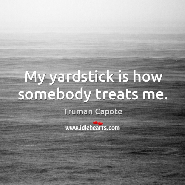 My yardstick is how somebody treats me. Truman Capote Picture Quote