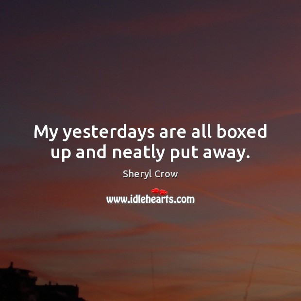 My yesterdays are all boxed up and neatly put away. Sheryl Crow Picture Quote