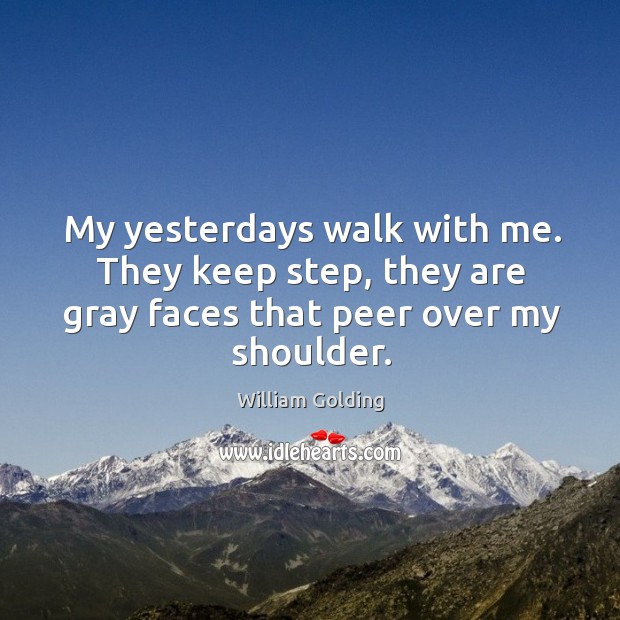 My yesterdays walk with me. They keep step, they are gray faces that peer over my shoulder. William Golding Picture Quote