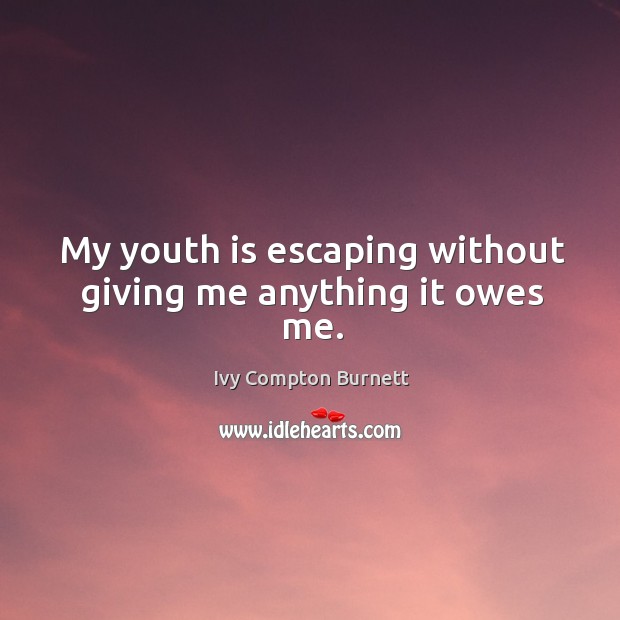 My youth is escaping without giving me anything it owes me. Ivy Compton Burnett Picture Quote