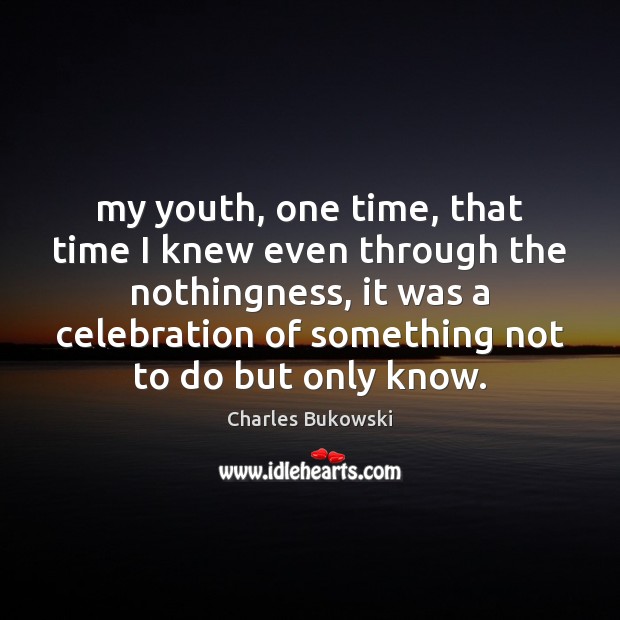 My youth, one time, that time I knew even through the nothingness, Charles Bukowski Picture Quote