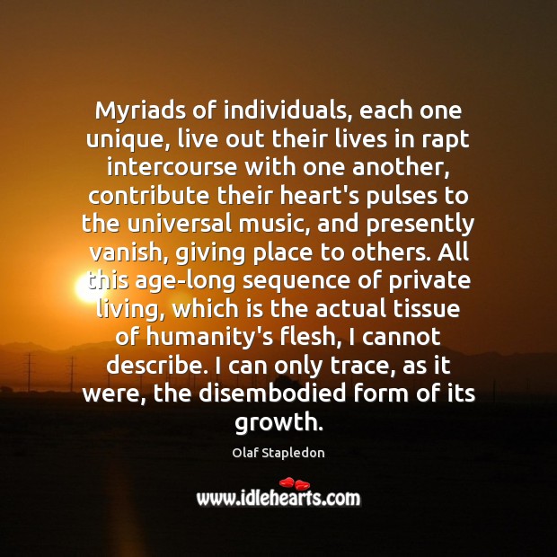 Myriads of individuals, each one unique, live out their lives in rapt Olaf Stapledon Picture Quote