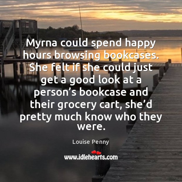 Myrna could spend happy hours browsing bookcases. She felt if she could Louise Penny Picture Quote