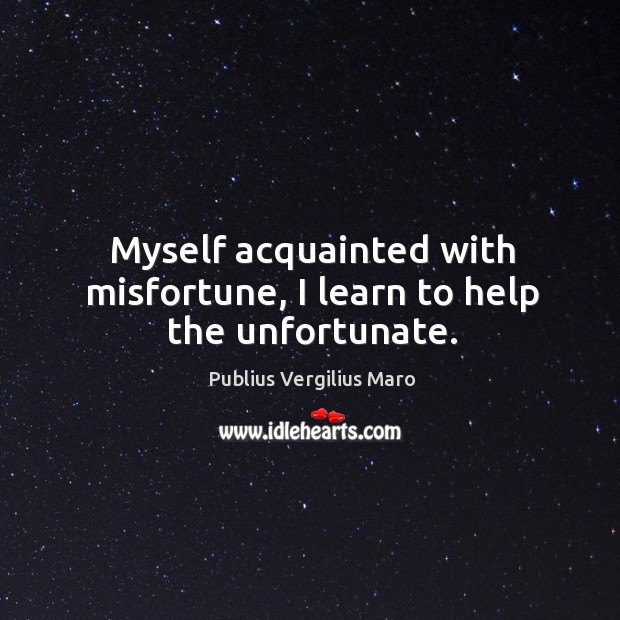 Myself acquainted with misfortune, I learn to help the unfortunate. Image