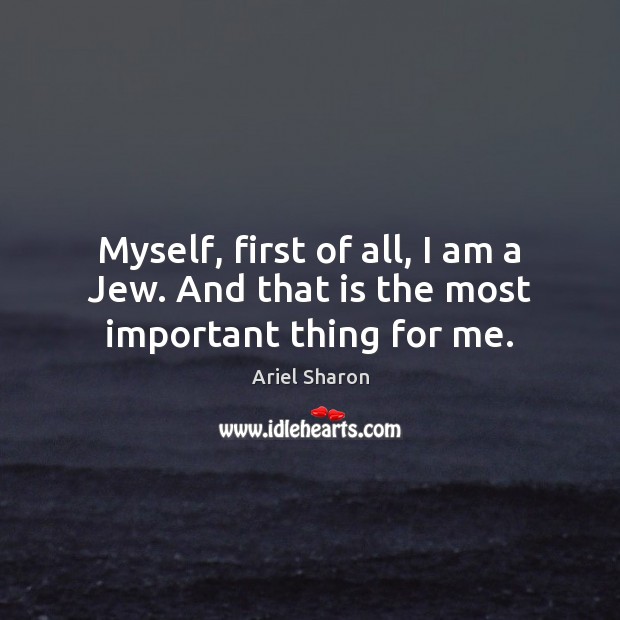 Myself, first of all, I am a Jew. And that is the most important thing for me. Ariel Sharon Picture Quote